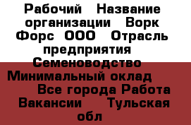 Рабочий › Название организации ­ Ворк Форс, ООО › Отрасль предприятия ­ Семеноводство › Минимальный оклад ­ 30 000 - Все города Работа » Вакансии   . Тульская обл.